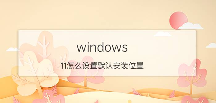 windows 11怎么设置默认安装位置 为什么大部分电脑软件、游戏的默认安装目录在C盘？